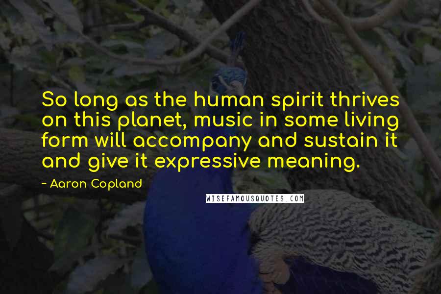 Aaron Copland Quotes: So long as the human spirit thrives on this planet, music in some living form will accompany and sustain it and give it expressive meaning.