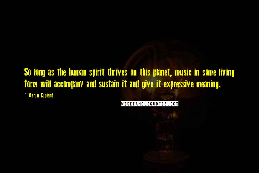 Aaron Copland Quotes: So long as the human spirit thrives on this planet, music in some living form will accompany and sustain it and give it expressive meaning.