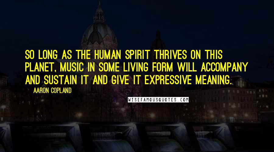 Aaron Copland Quotes: So long as the human spirit thrives on this planet, music in some living form will accompany and sustain it and give it expressive meaning.