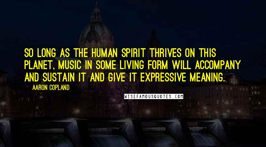 Aaron Copland Quotes: So long as the human spirit thrives on this planet, music in some living form will accompany and sustain it and give it expressive meaning.