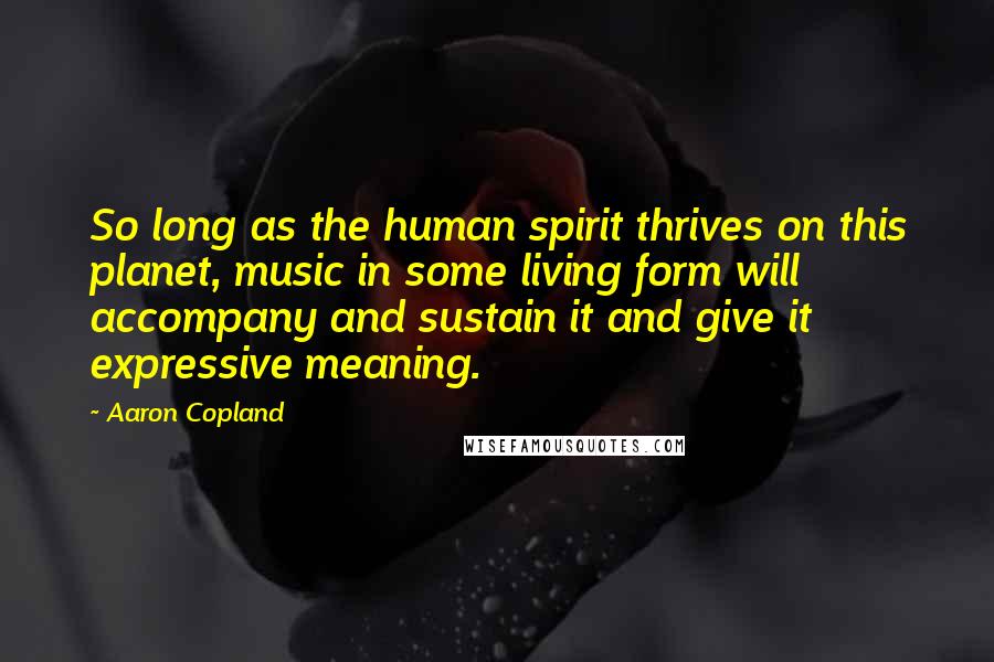 Aaron Copland Quotes: So long as the human spirit thrives on this planet, music in some living form will accompany and sustain it and give it expressive meaning.