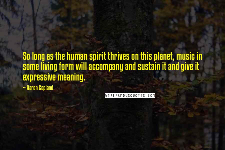 Aaron Copland Quotes: So long as the human spirit thrives on this planet, music in some living form will accompany and sustain it and give it expressive meaning.