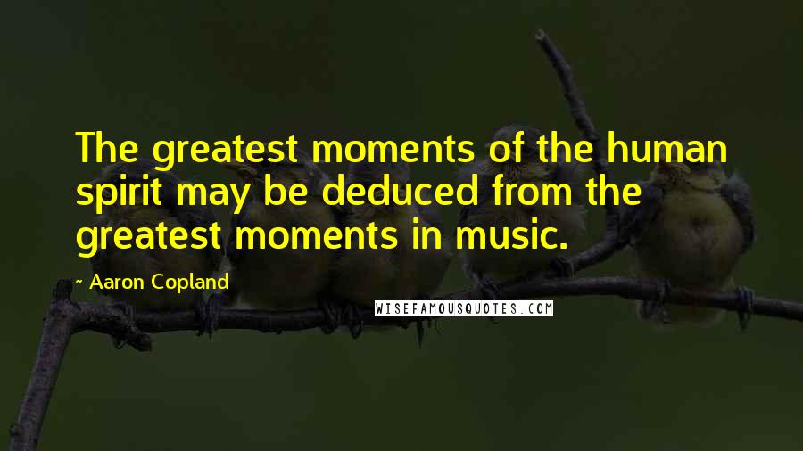 Aaron Copland Quotes: The greatest moments of the human spirit may be deduced from the greatest moments in music.