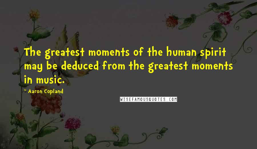 Aaron Copland Quotes: The greatest moments of the human spirit may be deduced from the greatest moments in music.