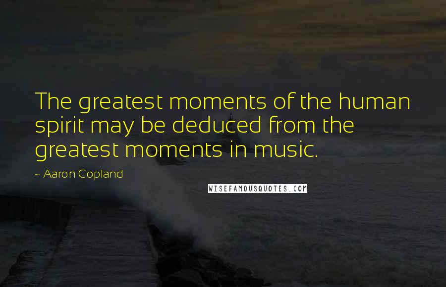 Aaron Copland Quotes: The greatest moments of the human spirit may be deduced from the greatest moments in music.