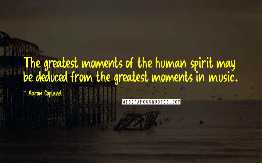 Aaron Copland Quotes: The greatest moments of the human spirit may be deduced from the greatest moments in music.