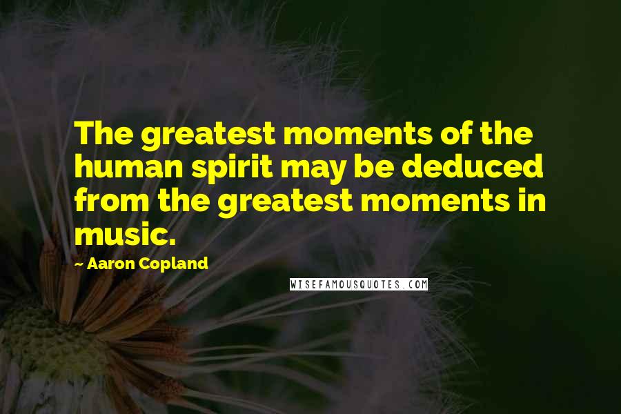 Aaron Copland Quotes: The greatest moments of the human spirit may be deduced from the greatest moments in music.