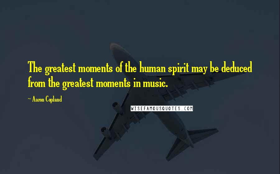 Aaron Copland Quotes: The greatest moments of the human spirit may be deduced from the greatest moments in music.