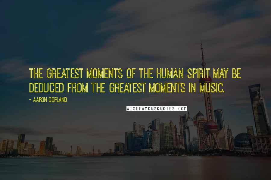 Aaron Copland Quotes: The greatest moments of the human spirit may be deduced from the greatest moments in music.