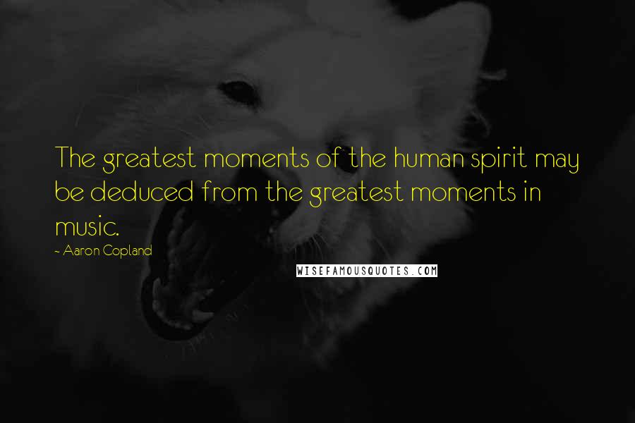 Aaron Copland Quotes: The greatest moments of the human spirit may be deduced from the greatest moments in music.