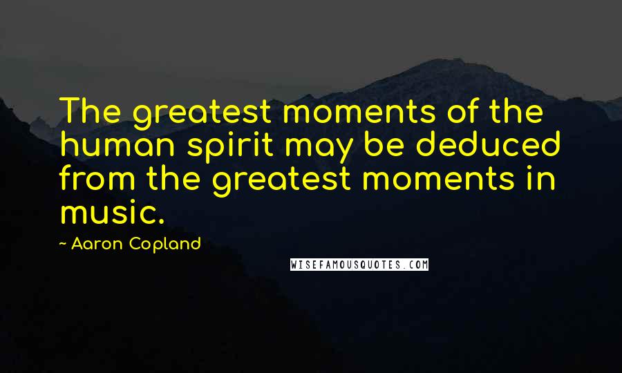 Aaron Copland Quotes: The greatest moments of the human spirit may be deduced from the greatest moments in music.