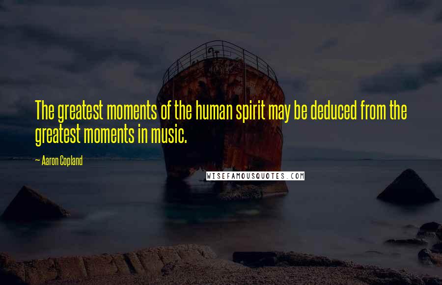 Aaron Copland Quotes: The greatest moments of the human spirit may be deduced from the greatest moments in music.