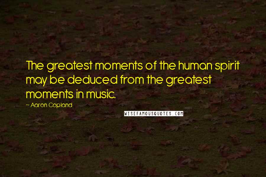 Aaron Copland Quotes: The greatest moments of the human spirit may be deduced from the greatest moments in music.