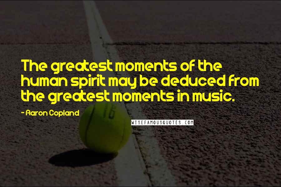 Aaron Copland Quotes: The greatest moments of the human spirit may be deduced from the greatest moments in music.