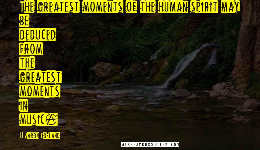 Aaron Copland Quotes: The greatest moments of the human spirit may be deduced from the greatest moments in music.