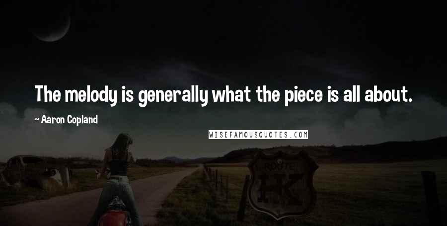 Aaron Copland Quotes: The melody is generally what the piece is all about.