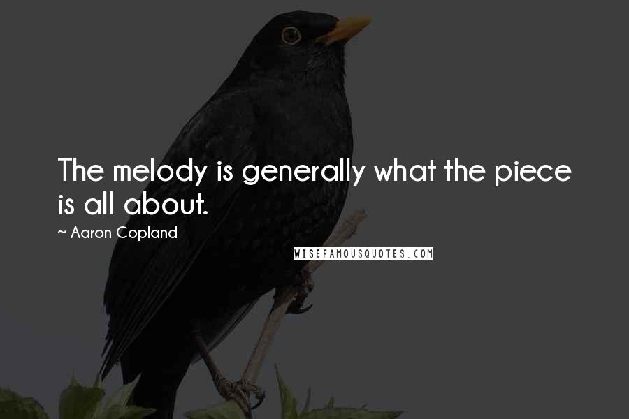 Aaron Copland Quotes: The melody is generally what the piece is all about.