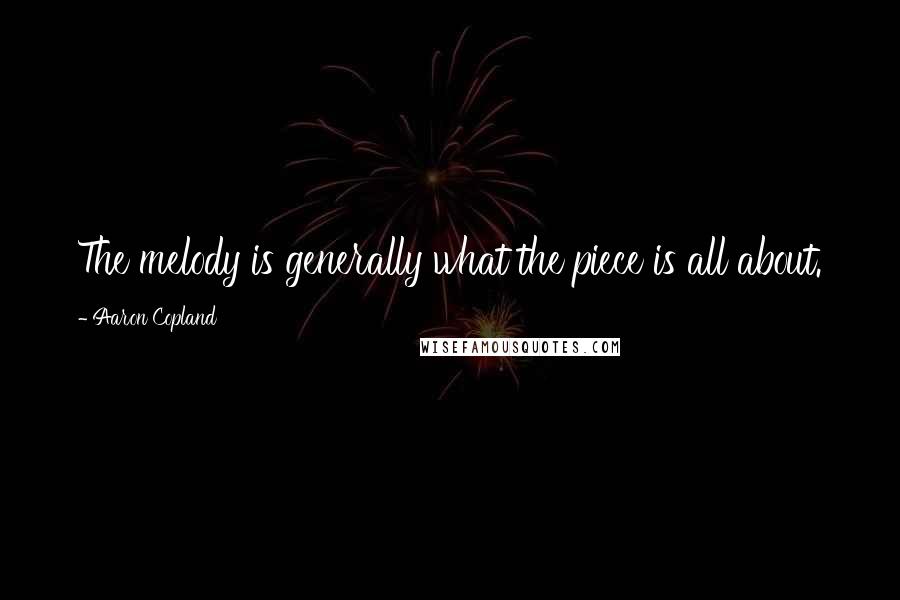 Aaron Copland Quotes: The melody is generally what the piece is all about.