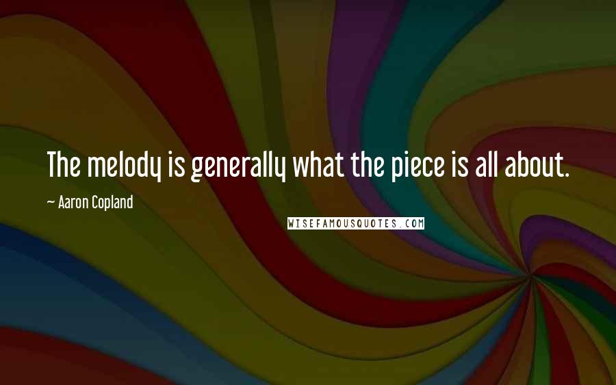 Aaron Copland Quotes: The melody is generally what the piece is all about.