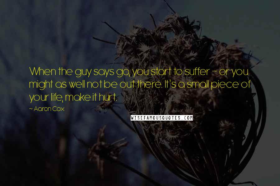 Aaron Cox Quotes: When the guy says go, you start to suffer - or you might as well not be out there. It's a small piece of your life, make it hurt.