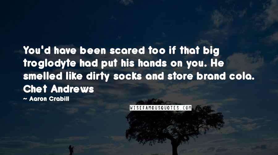 Aaron Crabill Quotes: You'd have been scared too if that big troglodyte had put his hands on you. He smelled like dirty socks and store brand cola. Chet Andrews