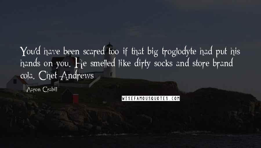 Aaron Crabill Quotes: You'd have been scared too if that big troglodyte had put his hands on you. He smelled like dirty socks and store brand cola. Chet Andrews