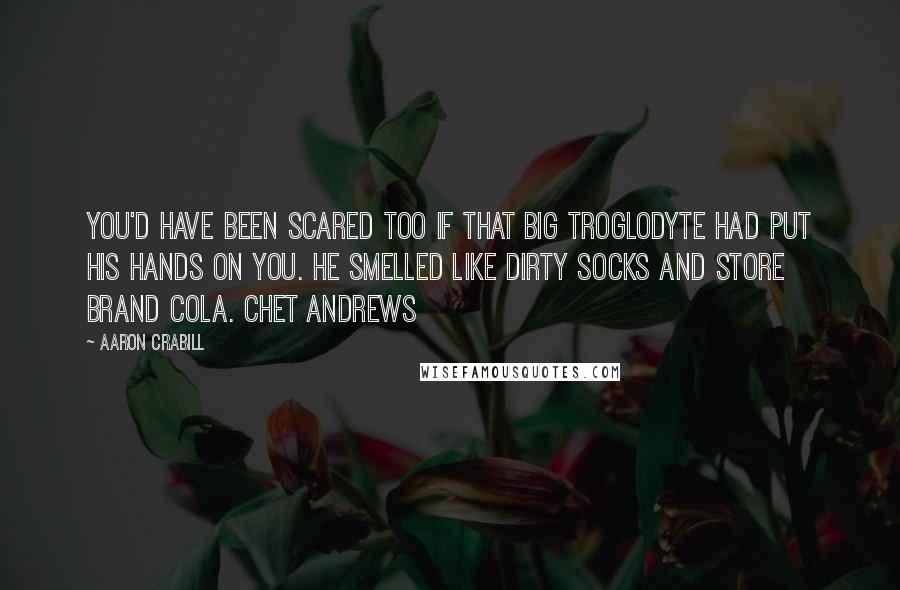 Aaron Crabill Quotes: You'd have been scared too if that big troglodyte had put his hands on you. He smelled like dirty socks and store brand cola. Chet Andrews