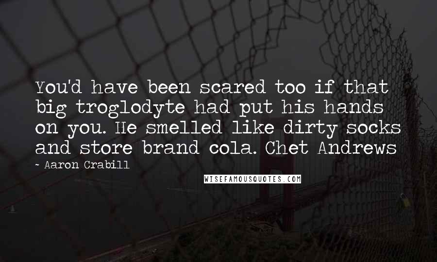 Aaron Crabill Quotes: You'd have been scared too if that big troglodyte had put his hands on you. He smelled like dirty socks and store brand cola. Chet Andrews