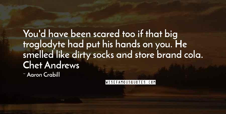 Aaron Crabill Quotes: You'd have been scared too if that big troglodyte had put his hands on you. He smelled like dirty socks and store brand cola. Chet Andrews
