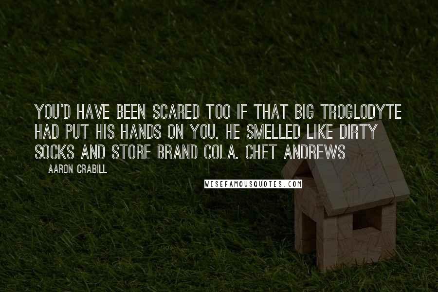 Aaron Crabill Quotes: You'd have been scared too if that big troglodyte had put his hands on you. He smelled like dirty socks and store brand cola. Chet Andrews