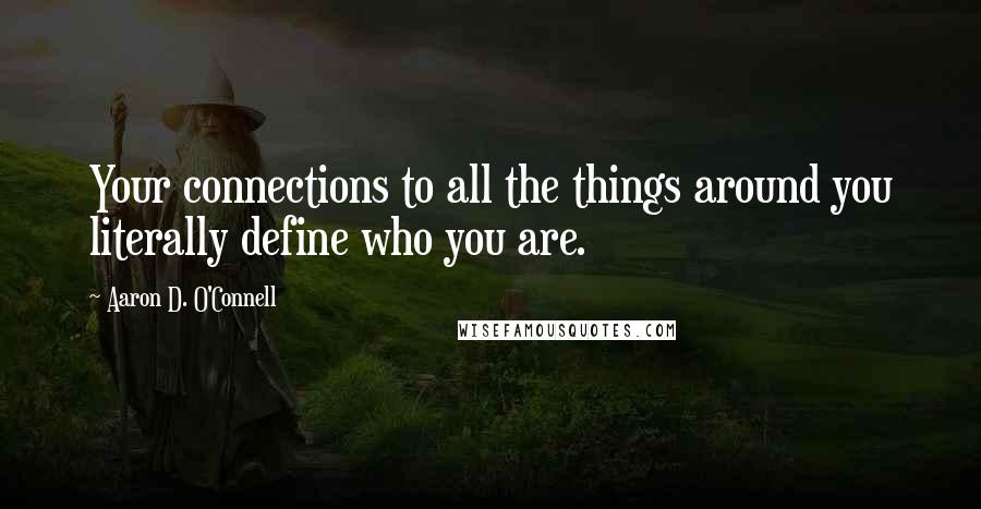 Aaron D. O'Connell Quotes: Your connections to all the things around you literally define who you are.