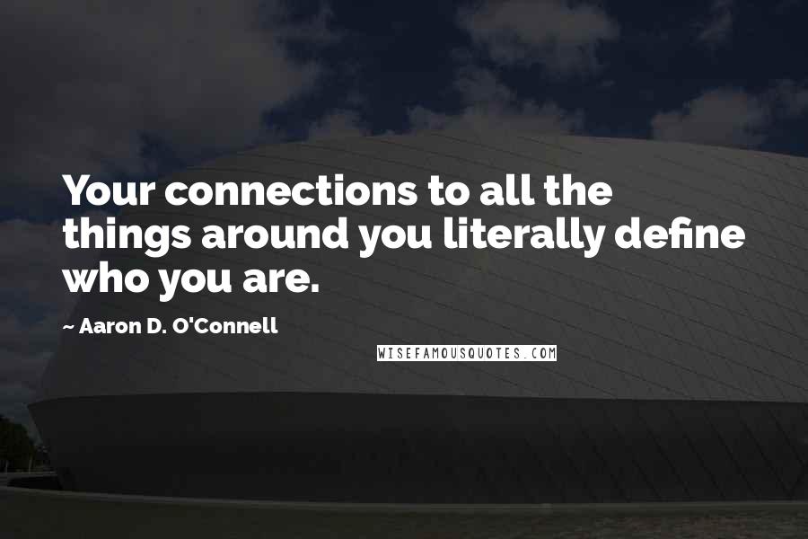 Aaron D. O'Connell Quotes: Your connections to all the things around you literally define who you are.