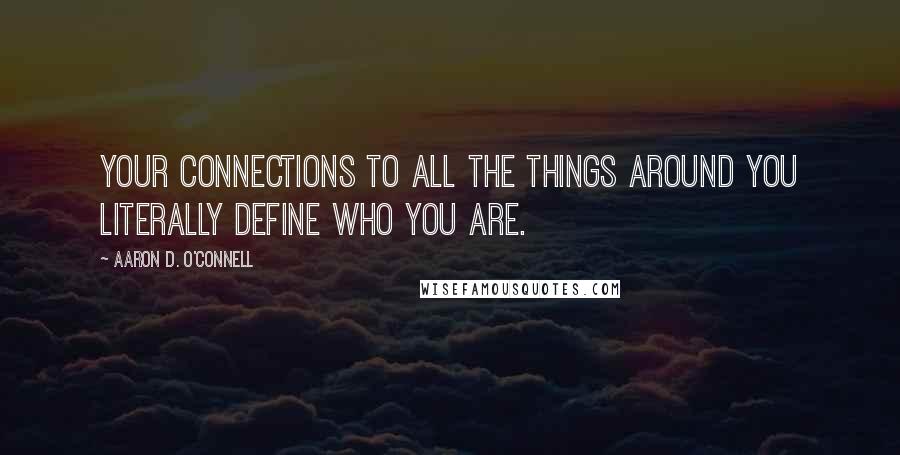 Aaron D. O'Connell Quotes: Your connections to all the things around you literally define who you are.