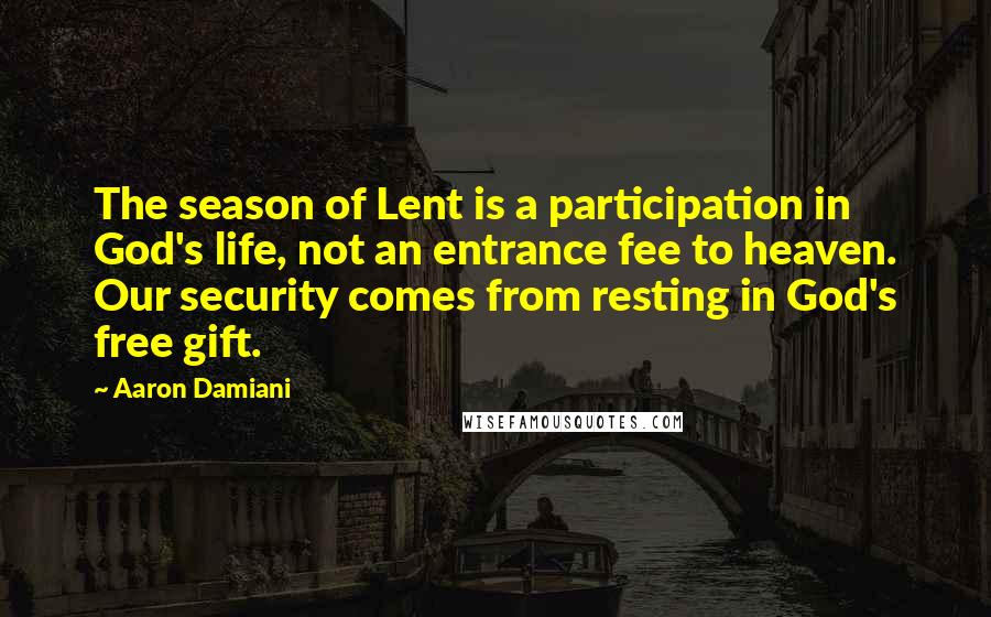 Aaron Damiani Quotes: The season of Lent is a participation in God's life, not an entrance fee to heaven. Our security comes from resting in God's free gift.