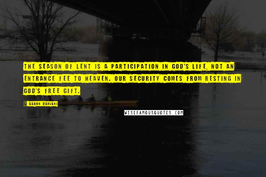 Aaron Damiani Quotes: The season of Lent is a participation in God's life, not an entrance fee to heaven. Our security comes from resting in God's free gift.