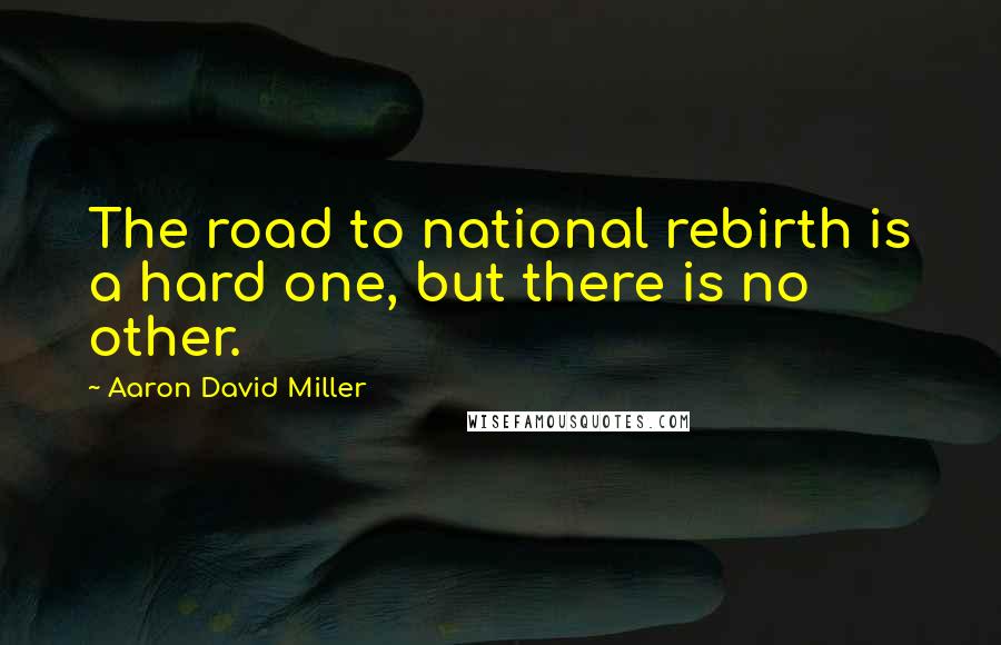 Aaron David Miller Quotes: The road to national rebirth is a hard one, but there is no other.