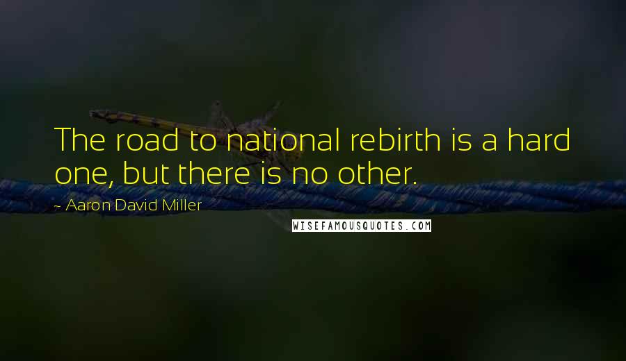 Aaron David Miller Quotes: The road to national rebirth is a hard one, but there is no other.