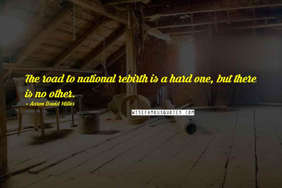 Aaron David Miller Quotes: The road to national rebirth is a hard one, but there is no other.