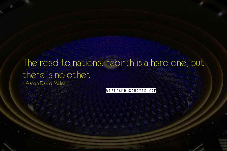 Aaron David Miller Quotes: The road to national rebirth is a hard one, but there is no other.