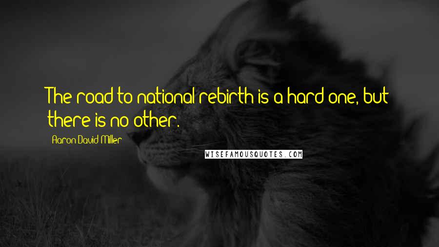 Aaron David Miller Quotes: The road to national rebirth is a hard one, but there is no other.