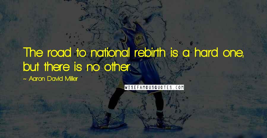 Aaron David Miller Quotes: The road to national rebirth is a hard one, but there is no other.