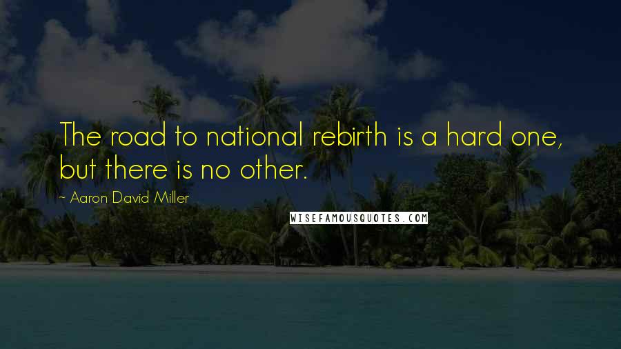 Aaron David Miller Quotes: The road to national rebirth is a hard one, but there is no other.