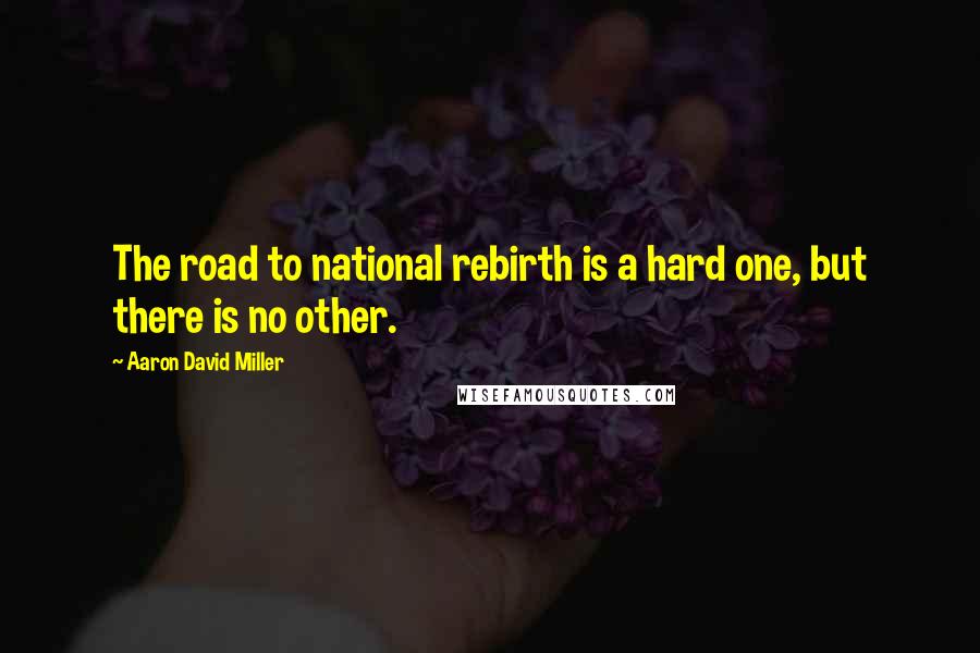 Aaron David Miller Quotes: The road to national rebirth is a hard one, but there is no other.