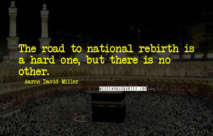 Aaron David Miller Quotes: The road to national rebirth is a hard one, but there is no other.