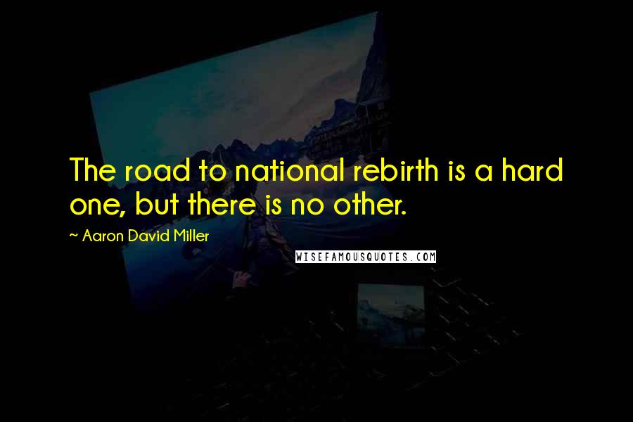 Aaron David Miller Quotes: The road to national rebirth is a hard one, but there is no other.