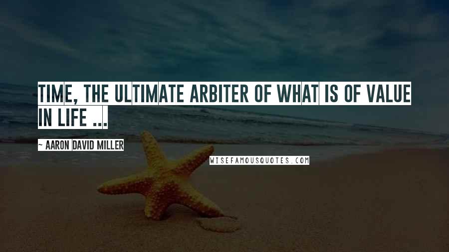 Aaron David Miller Quotes: Time, the ultimate arbiter of what is of value in life ...