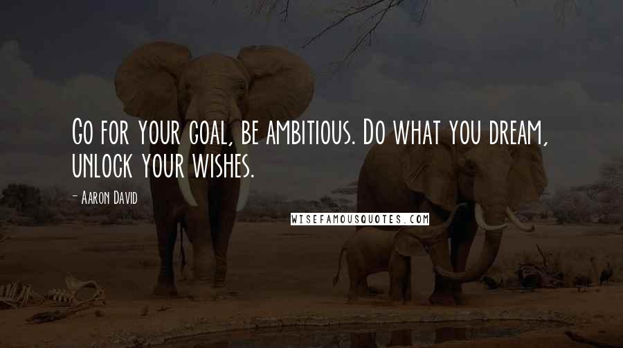 Aaron David Quotes: Go for your goal, be ambitious. Do what you dream, unlock your wishes.