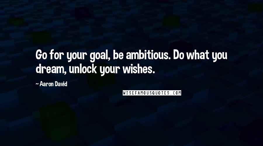 Aaron David Quotes: Go for your goal, be ambitious. Do what you dream, unlock your wishes.