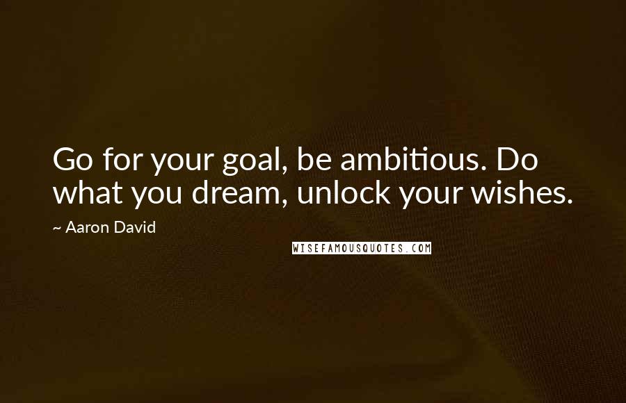 Aaron David Quotes: Go for your goal, be ambitious. Do what you dream, unlock your wishes.