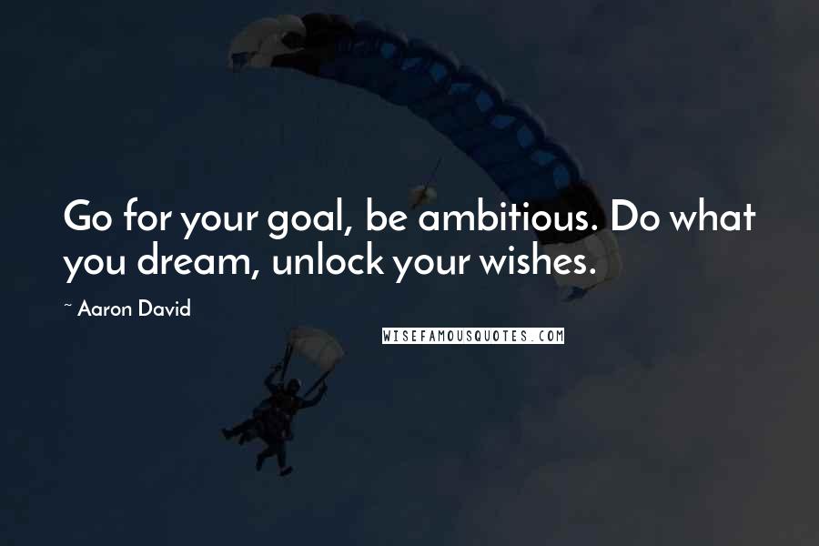 Aaron David Quotes: Go for your goal, be ambitious. Do what you dream, unlock your wishes.
